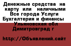 Денежные средства  на  карту  или   наличными - Все города Услуги » Бухгалтерия и финансы   . Ульяновская обл.,Димитровград г.